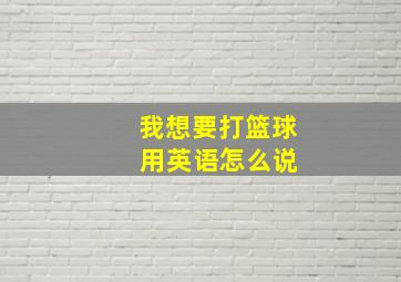 我想要打篮球 用英语怎么说